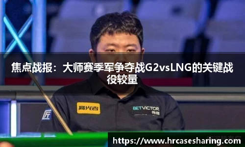 焦点战报：大师赛季军争夺战G2vsLNG的关键战役较量